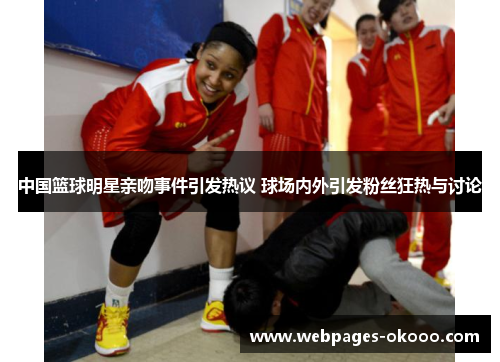 中国篮球明星亲吻事件引发热议 球场内外引发粉丝狂热与讨论