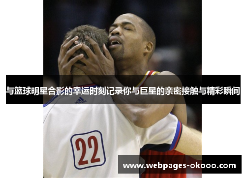 与篮球明星合影的幸运时刻记录你与巨星的亲密接触与精彩瞬间