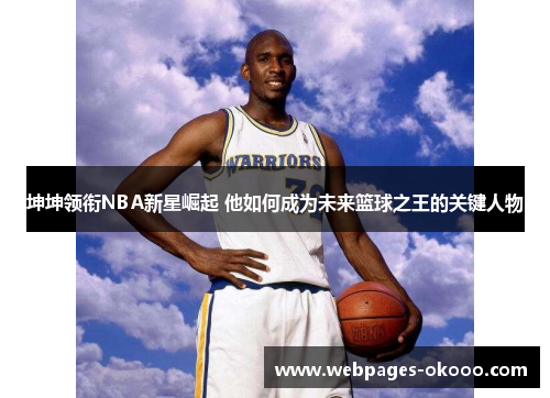 坤坤领衔NBA新星崛起 他如何成为未来篮球之王的关键人物
