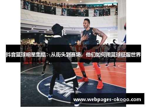 抖音篮球明星集结：从街头到赛场，他们如何用篮球征服世界