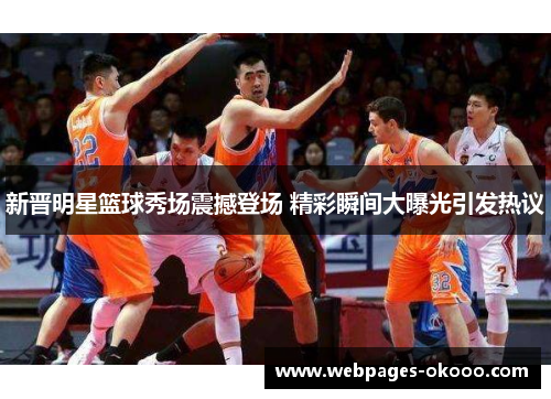 新晋明星篮球秀场震撼登场 精彩瞬间大曝光引发热议