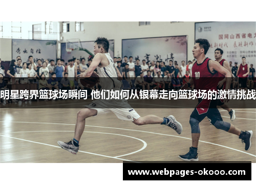 明星跨界篮球场瞬间 他们如何从银幕走向篮球场的激情挑战