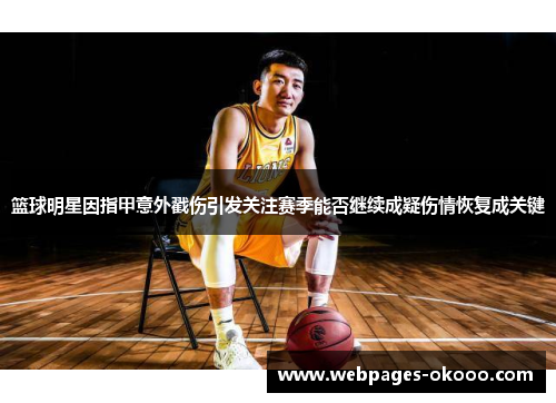 篮球明星因指甲意外戳伤引发关注赛季能否继续成疑伤情恢复成关键