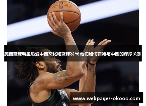 美国篮球明星热爱中国文化和篮球发展 他们如何看待与中国的深厚关系