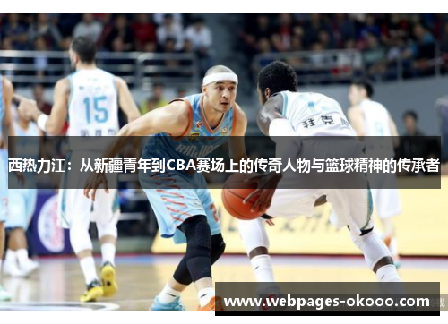 西热力江：从新疆青年到CBA赛场上的传奇人物与篮球精神的传承者
