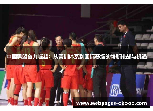 中国男篮奋力崛起：从青训体系到国际赛场的崭新挑战与机遇